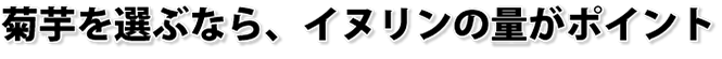 菊芋を選ぶなら、イヌリンの量がポイントです
