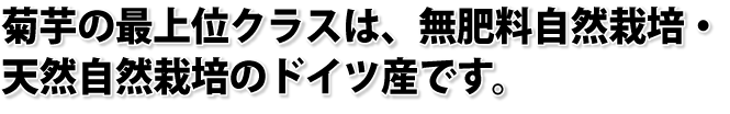 菊芋の最上位クラスは、無肥料自然栽培・天然自然栽培のドイツ産です。